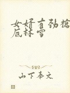 女婿有劲枪枪到底林雪