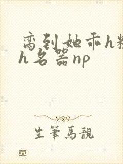 脔到她乖h粗话h名器np