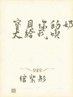 宝贝你的奶可真大给我吃