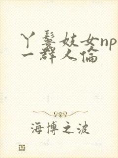 丫鬟妓女np被一群人伦