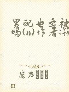 男配也要被爆炒吗(n)作者:筏喻