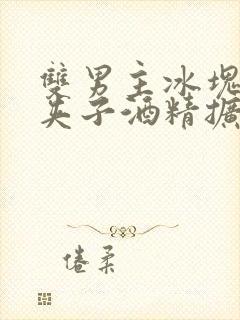 双男主冰块棉签夹子酒精扩张器