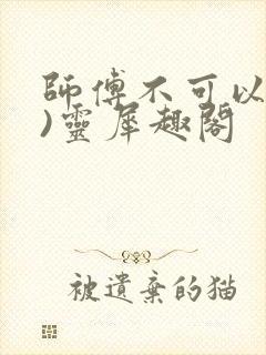 师傅不可以(限)灵犀趣阁