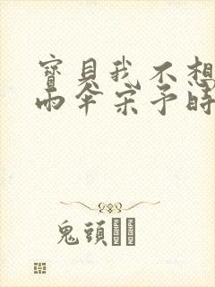 宝贝我不想带小雨伞宋予时