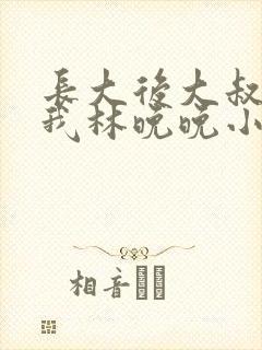 长大后大叔狂宠我林晚晚小说