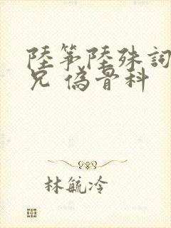 陆筝陆殊词 养兄 伪骨科