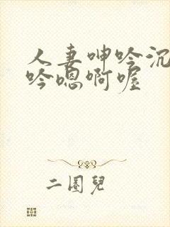 人妻呻吟沉沦呻吟嗯啊喔