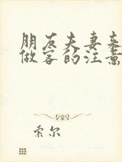 朋友夫妻来我家做客的注意事项