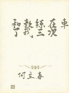 和教练在车里干了我三次