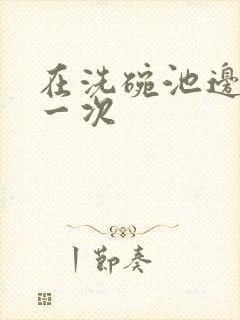 在洗碗池边要了一次