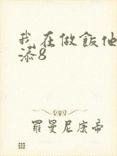 我在做饭他在下添8