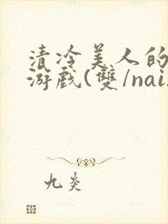 清冷美人的神奇游戏(双/nai)抹茶冰沙