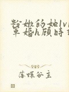 粉嫩的她1v1军婚h顾时视频