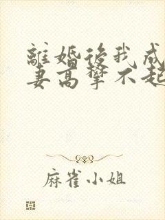 离婚后我成了前妻高攀不起的神