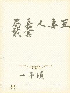 局长人妻互换不戴套