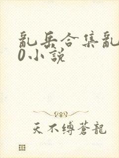 乱岳合集乱500小说