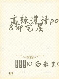 高辣浓情po18御宅屋