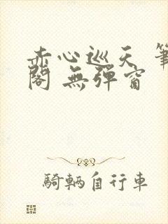 赤心巡天 笔趣阁 无弹窗