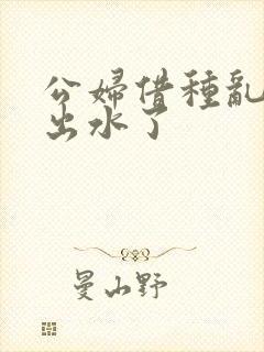 公妇借种乱h日出水了