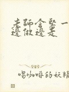 老师含紧一点H边做边走