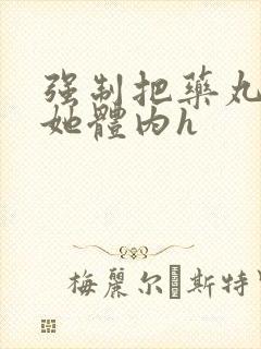 强制把药丸推进她体内h