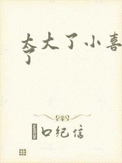 太大了小喜涨死了