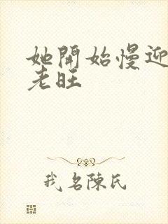 她开始慢迎迎合老旺