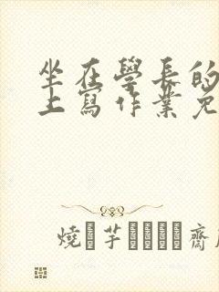 坐在学长的紫根上写作业免费阅读