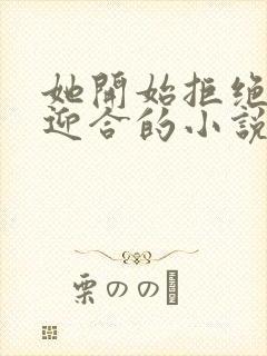 她开始拒绝慢迎迎合的小说