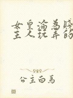 女皇沦为贱妾给主人玩弄的小说