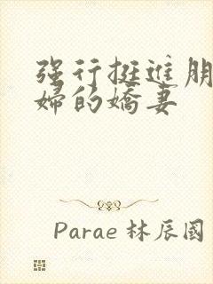 强行挺进朋友孕妇的娇妻