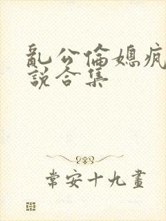 乱公伦媳疯狂小说合集