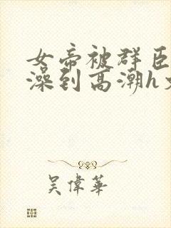 女帝被群臣伦流澡到高潮h文