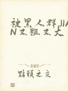 被黑人群JIAN又粗又大