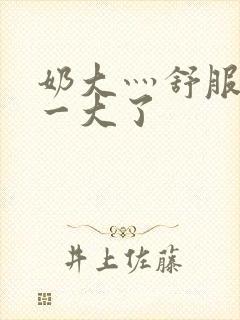 奶大灬舒服灬太一大了