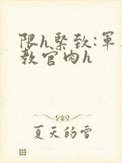 限h紧致:军人教官肉h