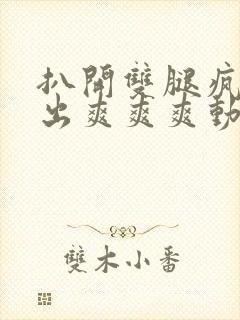 扒开双腿疯狂进出爽爽爽动态照片