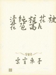 清纯校花被迫开花苞高h