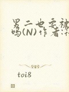 男二也要被爆炒吗(N)作者:筏喻