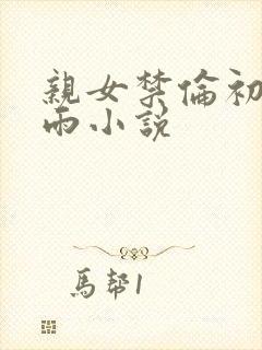 亲女禁伦初尝云雨小说