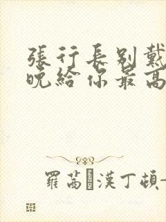 张行长别戴了今晚给你最高的待遇