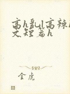 高h乱l高辣h文短篇h