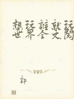 想玩谁就玩谁的世界全文阅读