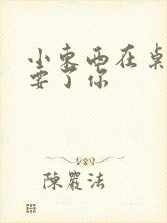 小东西在桌子上要了你