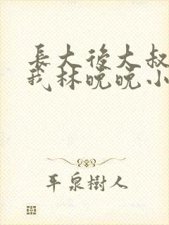 长大后大叔狂宠我林晚晚小说