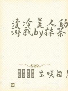清冷美人的神奇游戏by抹茶冰沙txt