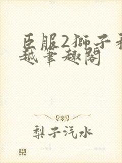 臣服2狮子和卓越笔趣阁