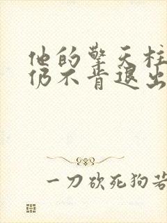 他的擎天柱巨龙仍不肯退出小说