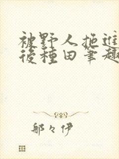 被野人拖进山洞后种田笔趣阁