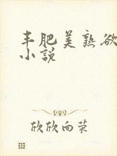 丰肥美熟欲妇乱小说